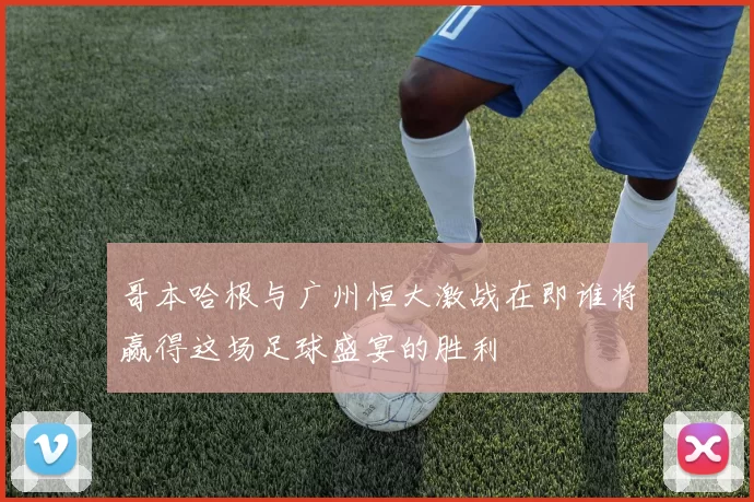 哥本哈根与广州恒大激战在即谁将赢得这场足球盛宴的胜利