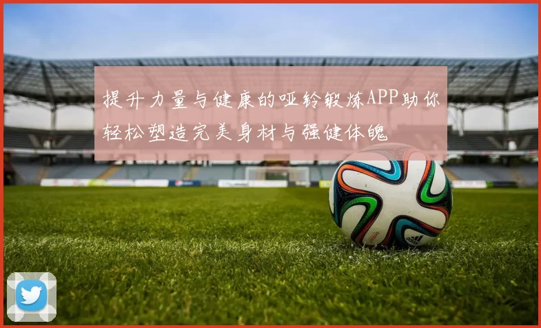 提升力量与健康的哑铃锻炼APP助你轻松塑造完美身材与强健体魄
