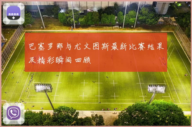 巴塞罗那与尤文图斯最新比赛结果及精彩瞬间回顾