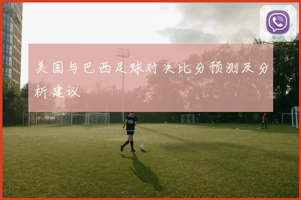 美国与巴西足球对决比分预测及分析建议