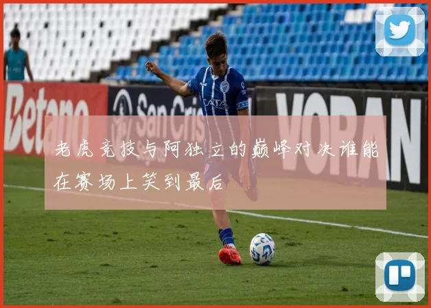 老虎竞技与阿独立的巅峰对决谁能在赛场上笑到最后