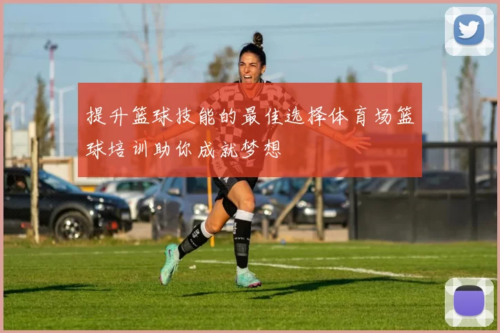提升篮球技能的最佳选择体育场篮球培训助你成就梦想