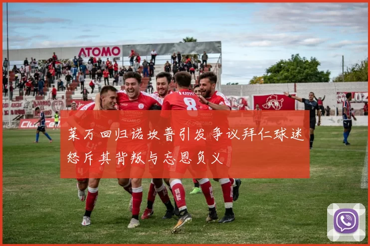 莱万回归诺坎普引发争议拜仁球迷怒斥其背叛与忘恩负义