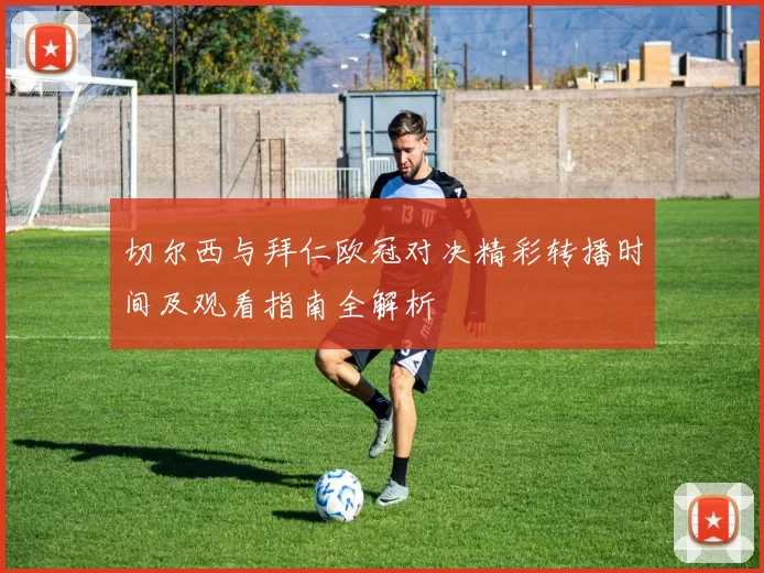 切尔西与拜仁欧冠对决精彩转播时间及观看指南全解析