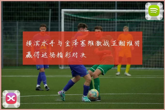 横滨水手与金泽塞维激战正酣谁将赢得这场精彩对决