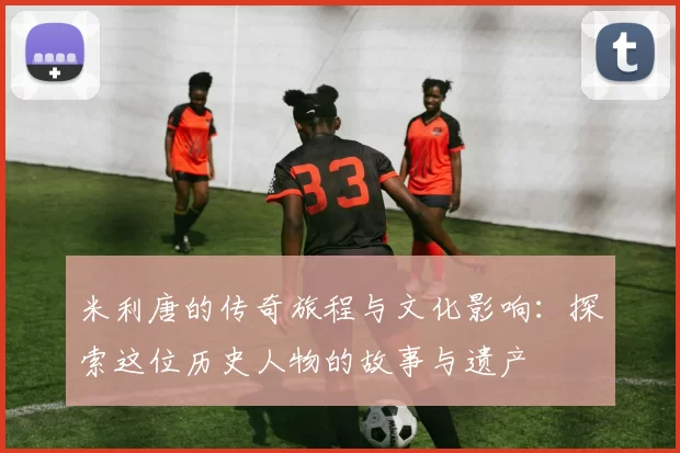 米利唐的传奇旅程与文化影响：探索这位历史人物的故事与遗产