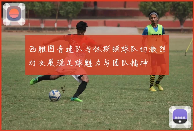 西雅图音速队与休斯顿球队的激烈对决展现足球魅力与团队精神
