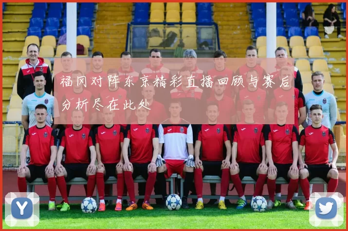 福冈对阵东京精彩直播回顾与赛后分析尽在此处