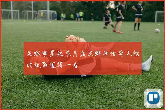 足球明星纪录片盘点哪些传奇人物的故事值得一看