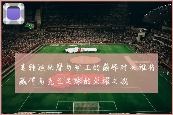 基辅迪纳摩与矿工的巅峰对决谁将赢得乌克兰足球的荣耀之战