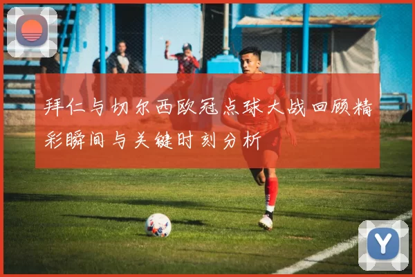 拜仁与切尔西欧冠点球大战回顾精彩瞬间与关键时刻分析