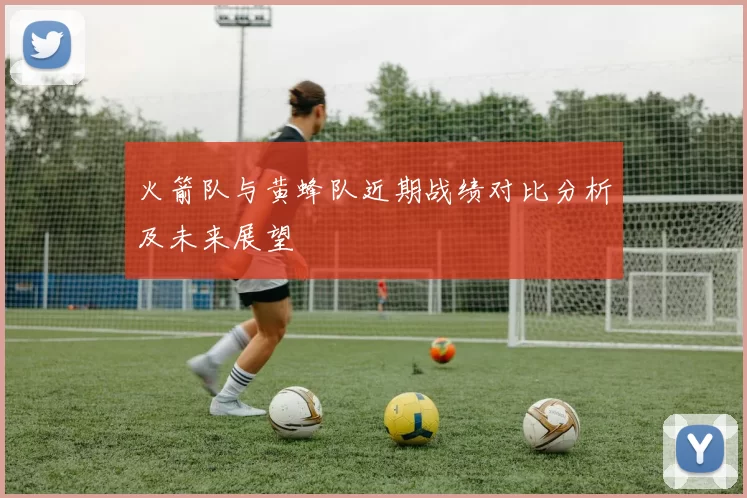 火箭队与黄蜂队近期战绩对比分析及未来展望