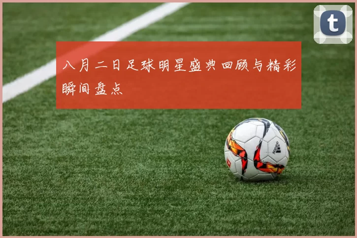 八月二日足球明星盛典回顾与精彩瞬间盘点