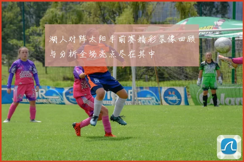 湖人对阵太阳季前赛精彩录像回顾与分析全场亮点尽在其中