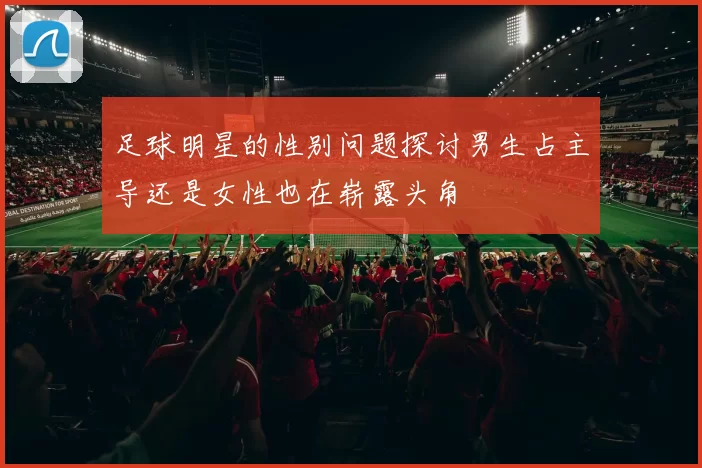 足球明星的性别问题探讨男生占主导还是女性也在崭露头角