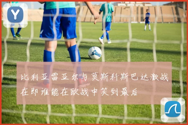 比利亚雷亚尔与莫斯科斯巴达激战在即谁能在欧战中笑到最后