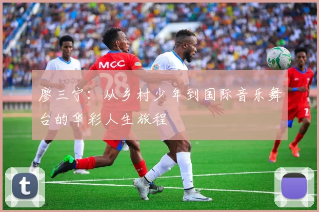 廖三宁：从乡村少年到国际音乐舞台的华彩人生旅程